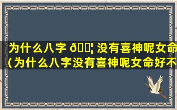 为什么八字 🐦 没有喜神呢女命（为什么八字没有喜神呢女命好不好）